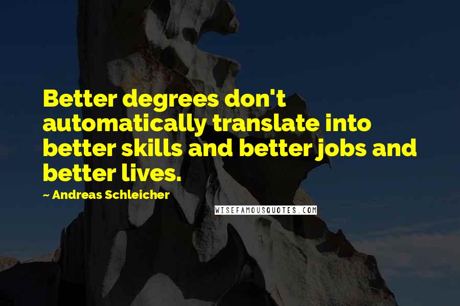 Andreas Schleicher Quotes: Better degrees don't automatically translate into better skills and better jobs and better lives.