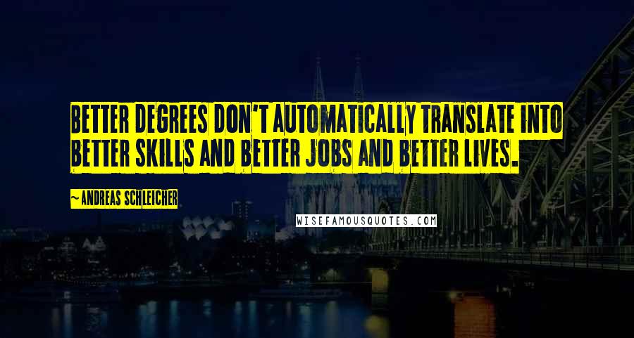 Andreas Schleicher Quotes: Better degrees don't automatically translate into better skills and better jobs and better lives.