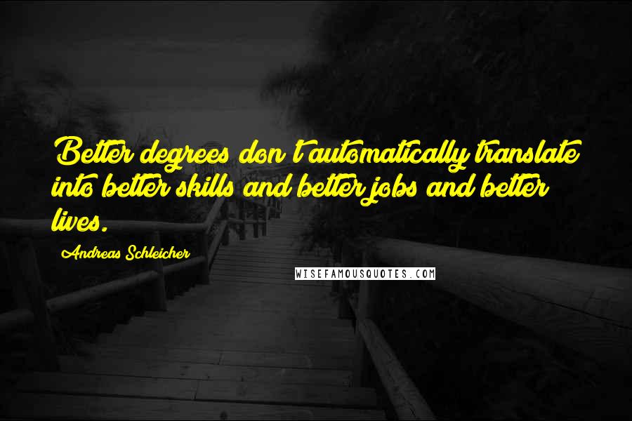 Andreas Schleicher Quotes: Better degrees don't automatically translate into better skills and better jobs and better lives.