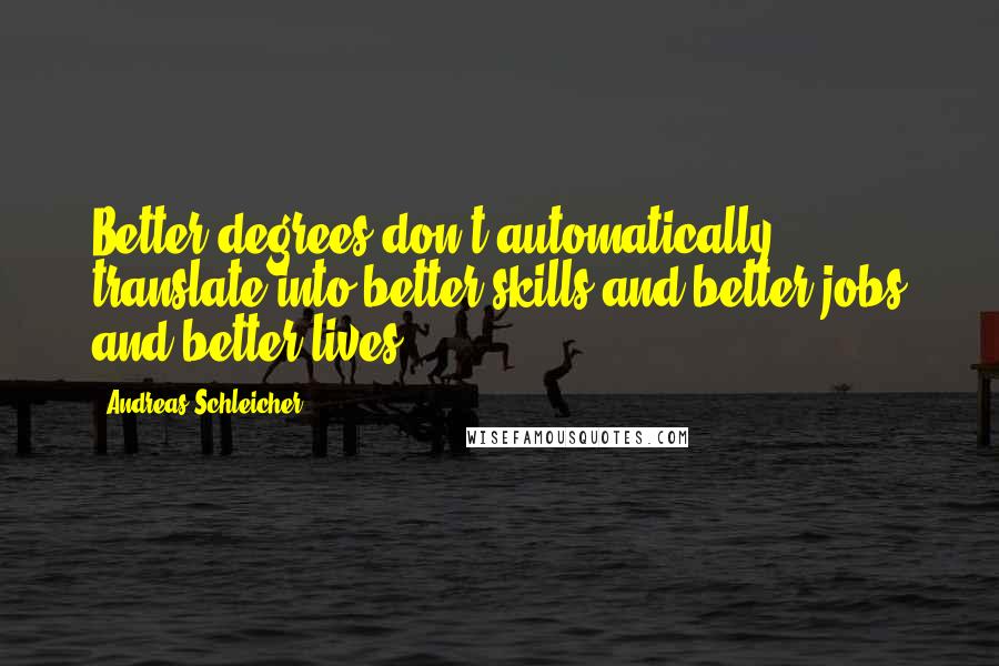 Andreas Schleicher Quotes: Better degrees don't automatically translate into better skills and better jobs and better lives.