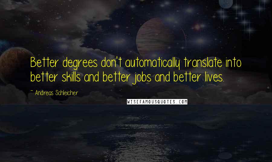 Andreas Schleicher Quotes: Better degrees don't automatically translate into better skills and better jobs and better lives.