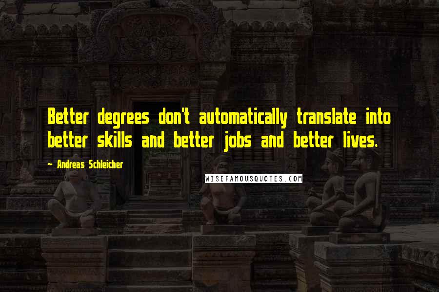 Andreas Schleicher Quotes: Better degrees don't automatically translate into better skills and better jobs and better lives.