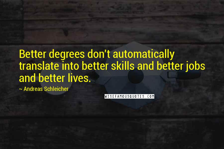 Andreas Schleicher Quotes: Better degrees don't automatically translate into better skills and better jobs and better lives.