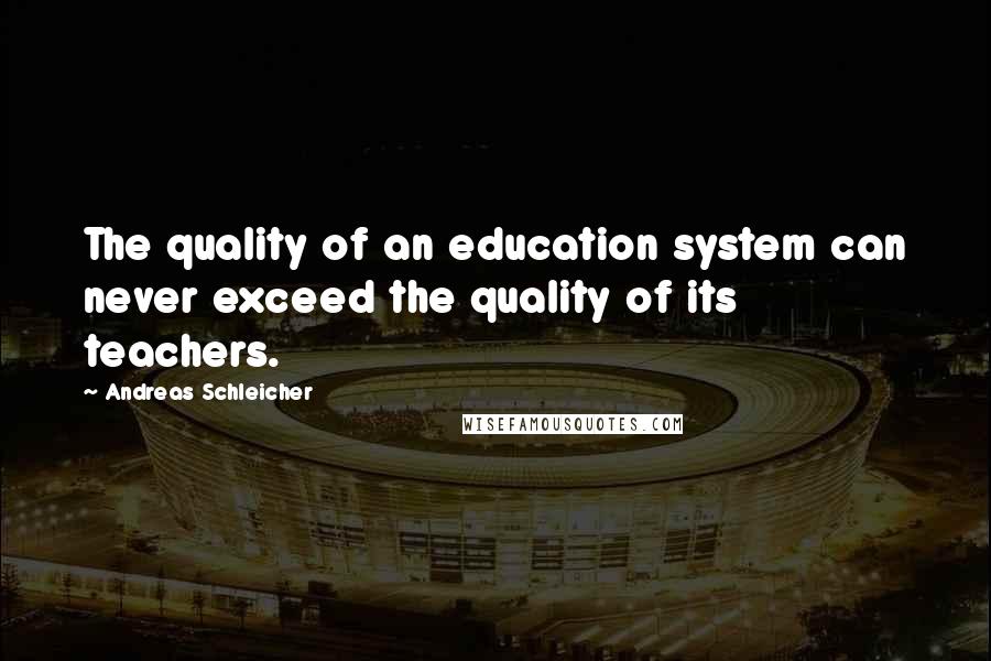 Andreas Schleicher Quotes: The quality of an education system can never exceed the quality of its teachers.