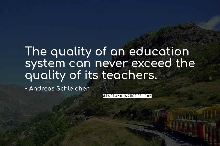 Andreas Schleicher Quotes: The quality of an education system can never exceed the quality of its teachers.