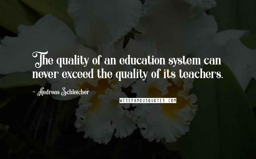 Andreas Schleicher Quotes: The quality of an education system can never exceed the quality of its teachers.