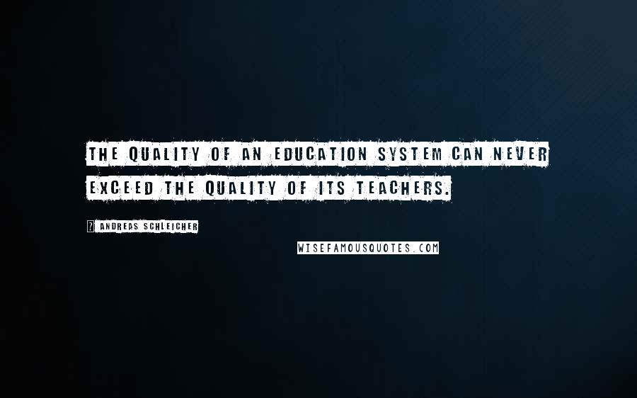 Andreas Schleicher Quotes: The quality of an education system can never exceed the quality of its teachers.