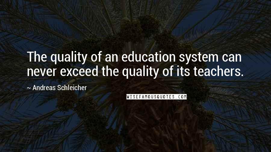 Andreas Schleicher Quotes: The quality of an education system can never exceed the quality of its teachers.