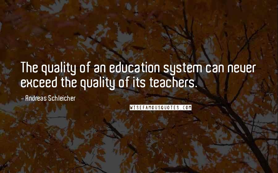 Andreas Schleicher Quotes: The quality of an education system can never exceed the quality of its teachers.