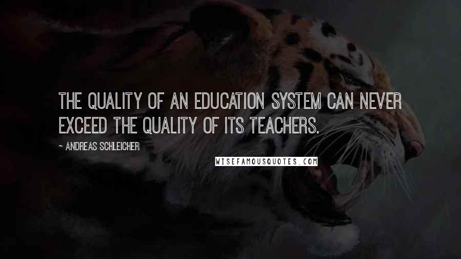 Andreas Schleicher Quotes: The quality of an education system can never exceed the quality of its teachers.