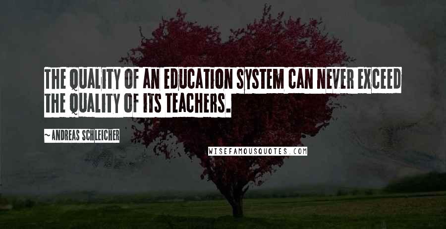 Andreas Schleicher Quotes: The quality of an education system can never exceed the quality of its teachers.