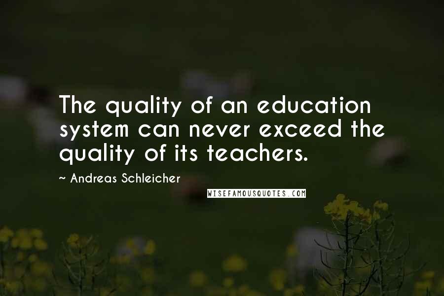 Andreas Schleicher Quotes: The quality of an education system can never exceed the quality of its teachers.