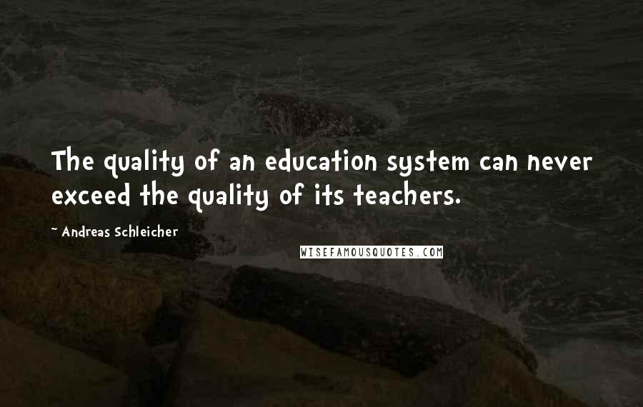 Andreas Schleicher Quotes: The quality of an education system can never exceed the quality of its teachers.