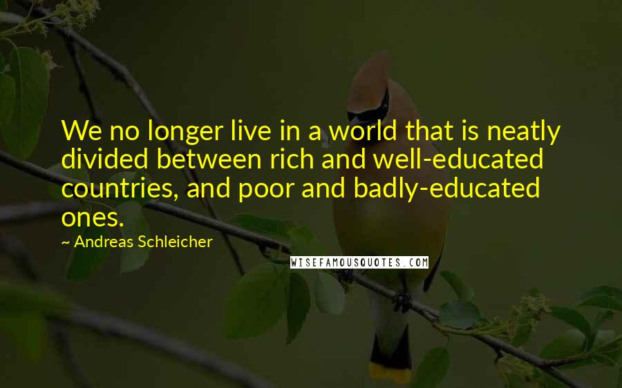 Andreas Schleicher Quotes: We no longer live in a world that is neatly divided between rich and well-educated countries, and poor and badly-educated ones.