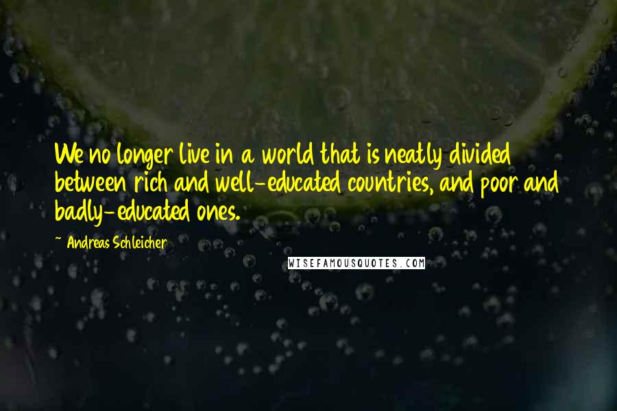 Andreas Schleicher Quotes: We no longer live in a world that is neatly divided between rich and well-educated countries, and poor and badly-educated ones.