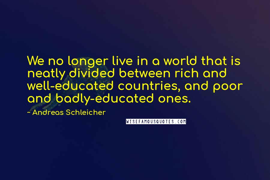 Andreas Schleicher Quotes: We no longer live in a world that is neatly divided between rich and well-educated countries, and poor and badly-educated ones.