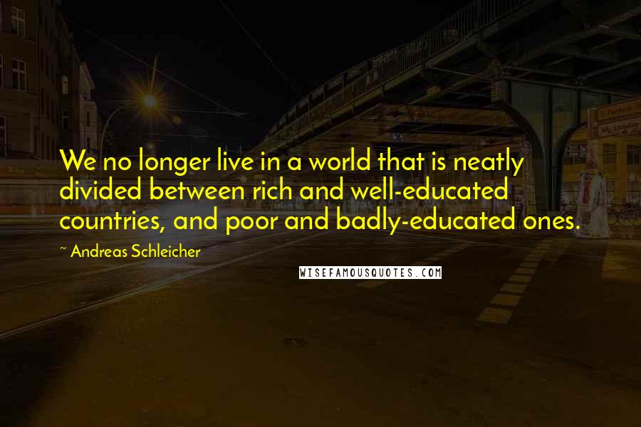 Andreas Schleicher Quotes: We no longer live in a world that is neatly divided between rich and well-educated countries, and poor and badly-educated ones.