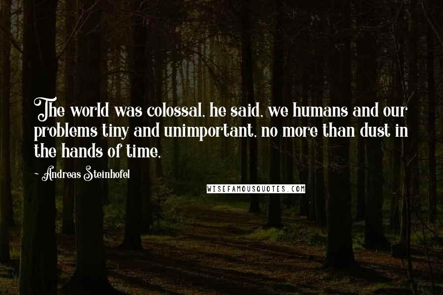 Andreas Steinhofel Quotes: The world was colossal, he said, we humans and our problems tiny and unimportant, no more than dust in the hands of time,