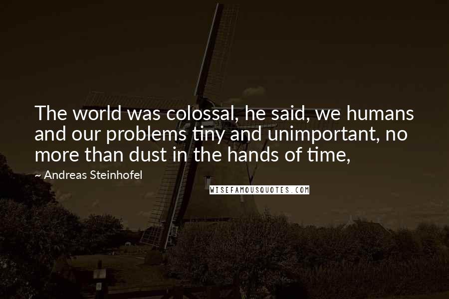 Andreas Steinhofel Quotes: The world was colossal, he said, we humans and our problems tiny and unimportant, no more than dust in the hands of time,