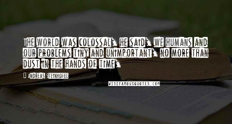 Andreas Steinhofel Quotes: The world was colossal, he said, we humans and our problems tiny and unimportant, no more than dust in the hands of time,