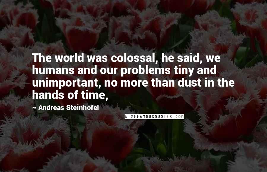 Andreas Steinhofel Quotes: The world was colossal, he said, we humans and our problems tiny and unimportant, no more than dust in the hands of time,