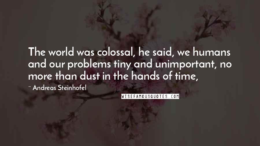 Andreas Steinhofel Quotes: The world was colossal, he said, we humans and our problems tiny and unimportant, no more than dust in the hands of time,