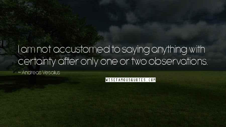 Andreas Vesalius Quotes: I am not accustomed to saying anything with certainty after only one or two observations.