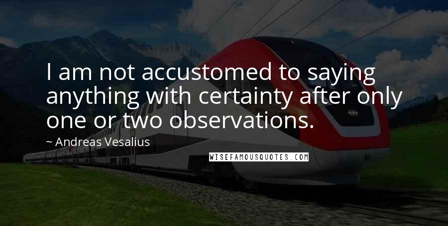 Andreas Vesalius Quotes: I am not accustomed to saying anything with certainty after only one or two observations.