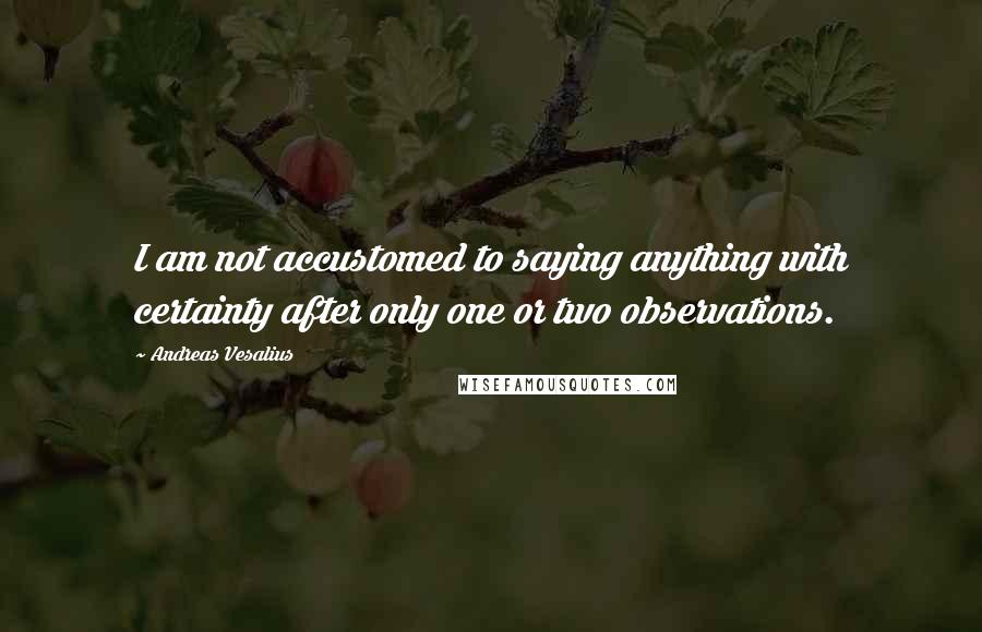 Andreas Vesalius Quotes: I am not accustomed to saying anything with certainty after only one or two observations.