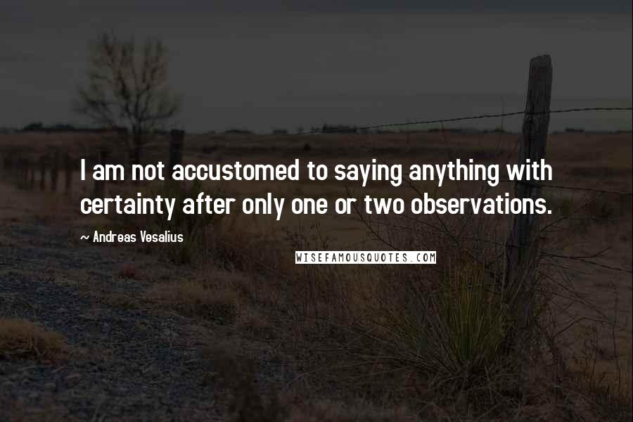 Andreas Vesalius Quotes: I am not accustomed to saying anything with certainty after only one or two observations.