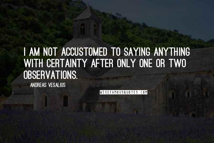 Andreas Vesalius Quotes: I am not accustomed to saying anything with certainty after only one or two observations.