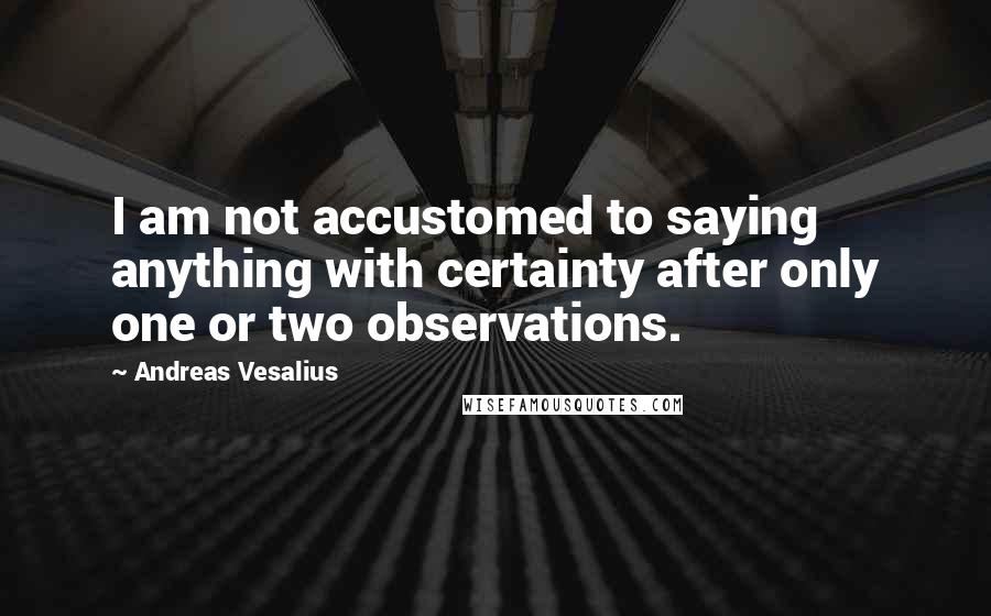 Andreas Vesalius Quotes: I am not accustomed to saying anything with certainty after only one or two observations.