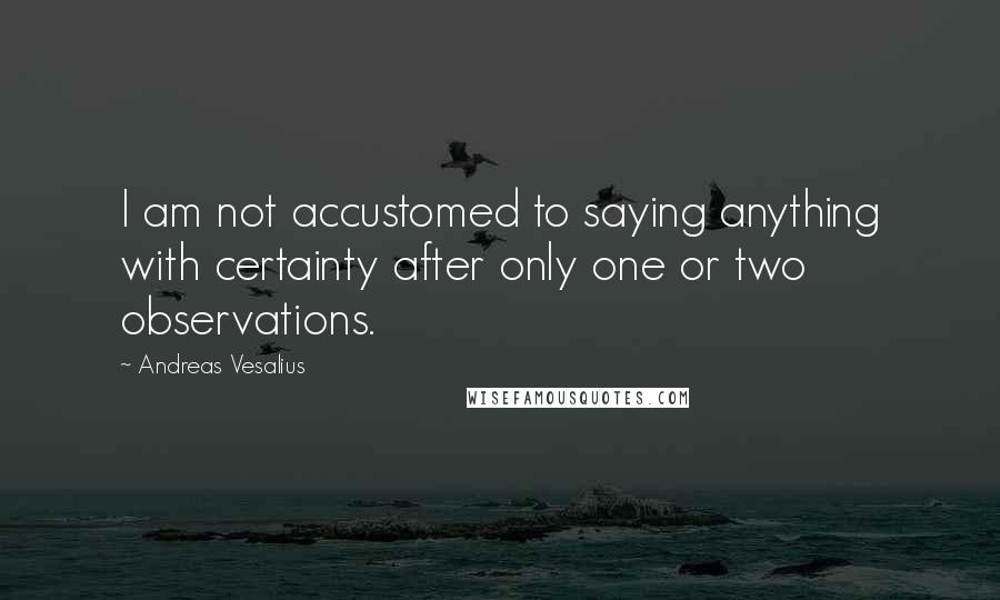 Andreas Vesalius Quotes: I am not accustomed to saying anything with certainty after only one or two observations.