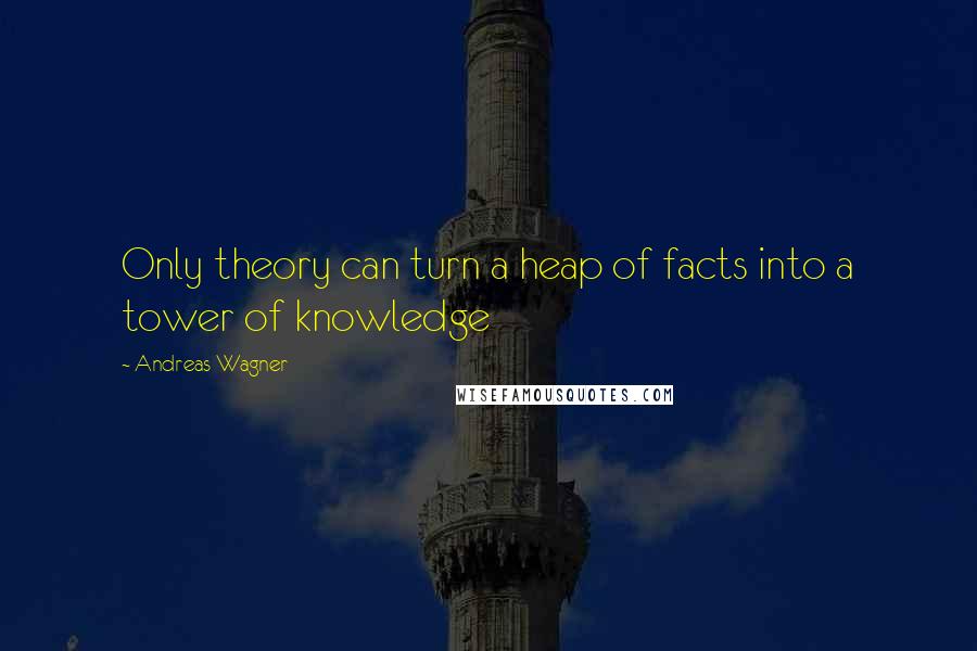 Andreas Wagner Quotes: Only theory can turn a heap of facts into a tower of knowledge