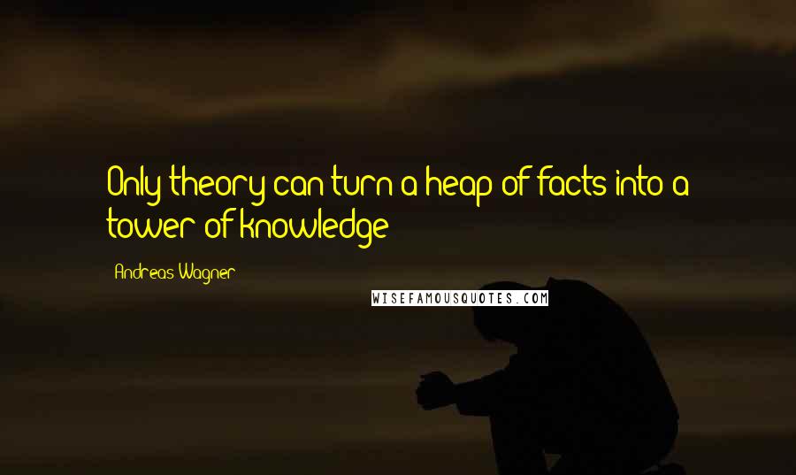 Andreas Wagner Quotes: Only theory can turn a heap of facts into a tower of knowledge