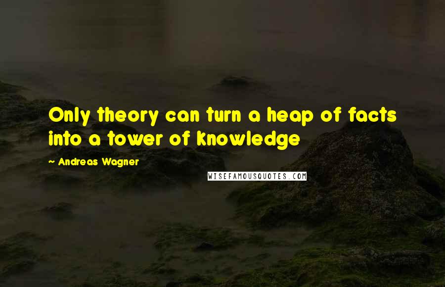 Andreas Wagner Quotes: Only theory can turn a heap of facts into a tower of knowledge