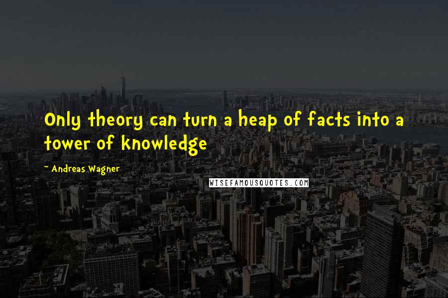 Andreas Wagner Quotes: Only theory can turn a heap of facts into a tower of knowledge