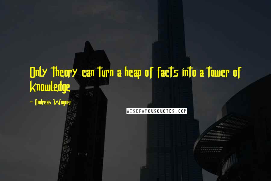 Andreas Wagner Quotes: Only theory can turn a heap of facts into a tower of knowledge