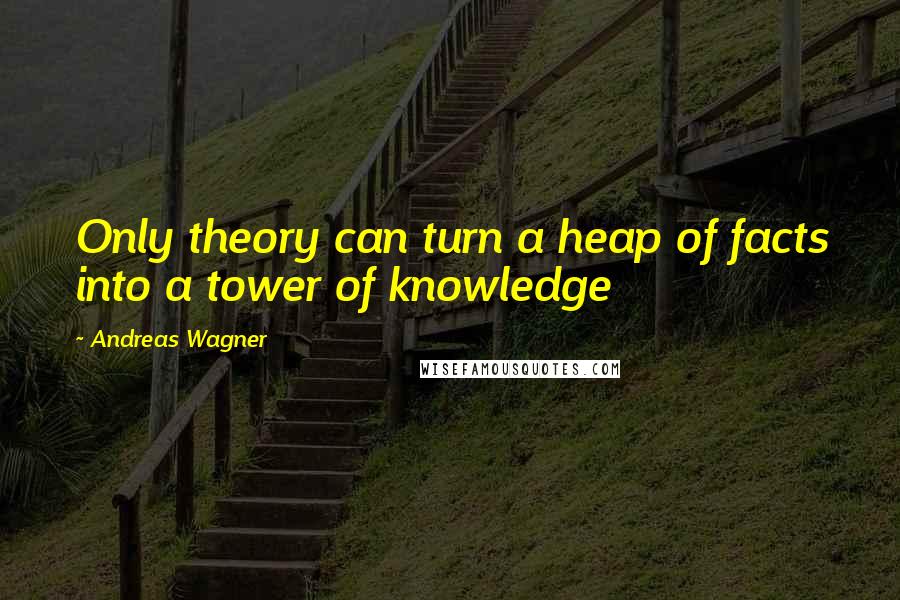 Andreas Wagner Quotes: Only theory can turn a heap of facts into a tower of knowledge