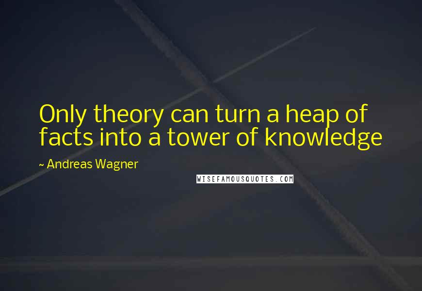 Andreas Wagner Quotes: Only theory can turn a heap of facts into a tower of knowledge