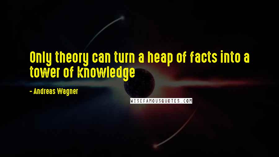 Andreas Wagner Quotes: Only theory can turn a heap of facts into a tower of knowledge