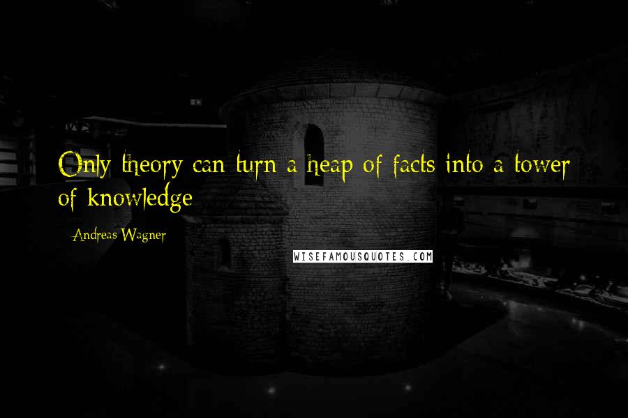 Andreas Wagner Quotes: Only theory can turn a heap of facts into a tower of knowledge