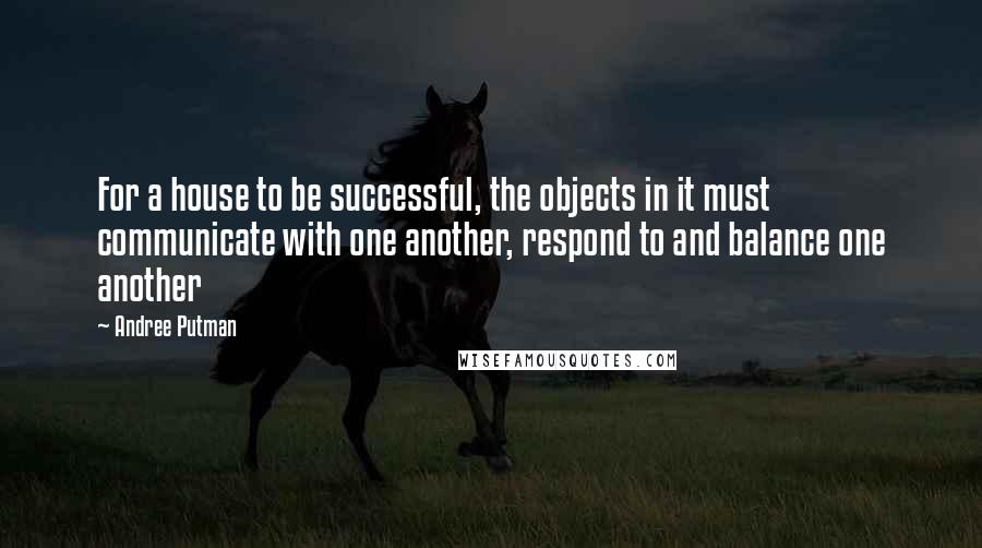 Andree Putman Quotes: For a house to be successful, the objects in it must communicate with one another, respond to and balance one another