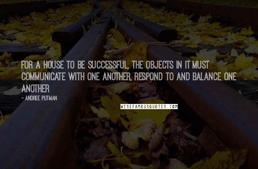 Andree Putman Quotes: For a house to be successful, the objects in it must communicate with one another, respond to and balance one another