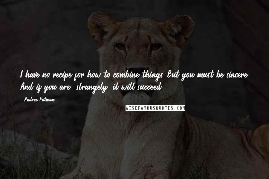 Andree Putman Quotes: I have no recipe for how to combine things. But you must be sincere. And if you are, strangely, it will succeed.