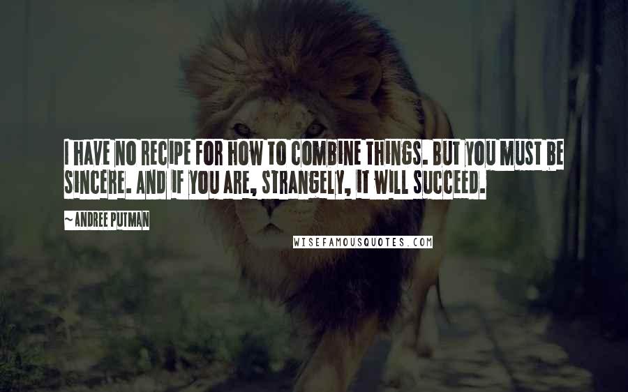 Andree Putman Quotes: I have no recipe for how to combine things. But you must be sincere. And if you are, strangely, it will succeed.
