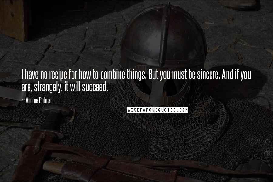 Andree Putman Quotes: I have no recipe for how to combine things. But you must be sincere. And if you are, strangely, it will succeed.