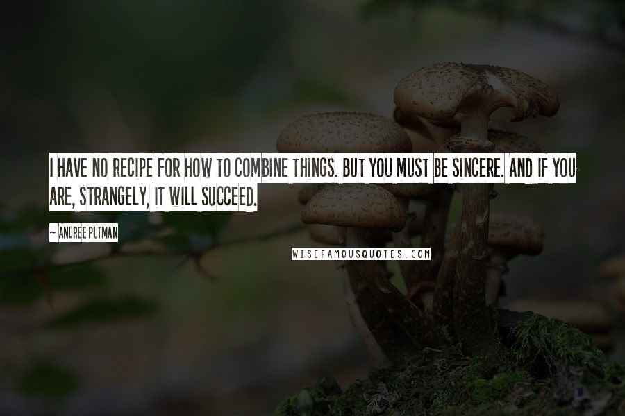 Andree Putman Quotes: I have no recipe for how to combine things. But you must be sincere. And if you are, strangely, it will succeed.