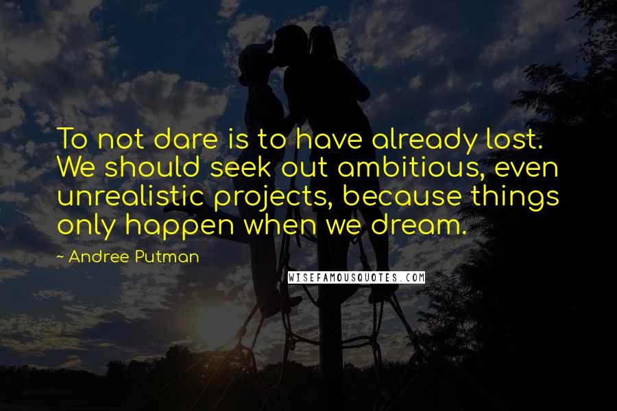 Andree Putman Quotes: To not dare is to have already lost. We should seek out ambitious, even unrealistic projects, because things only happen when we dream.