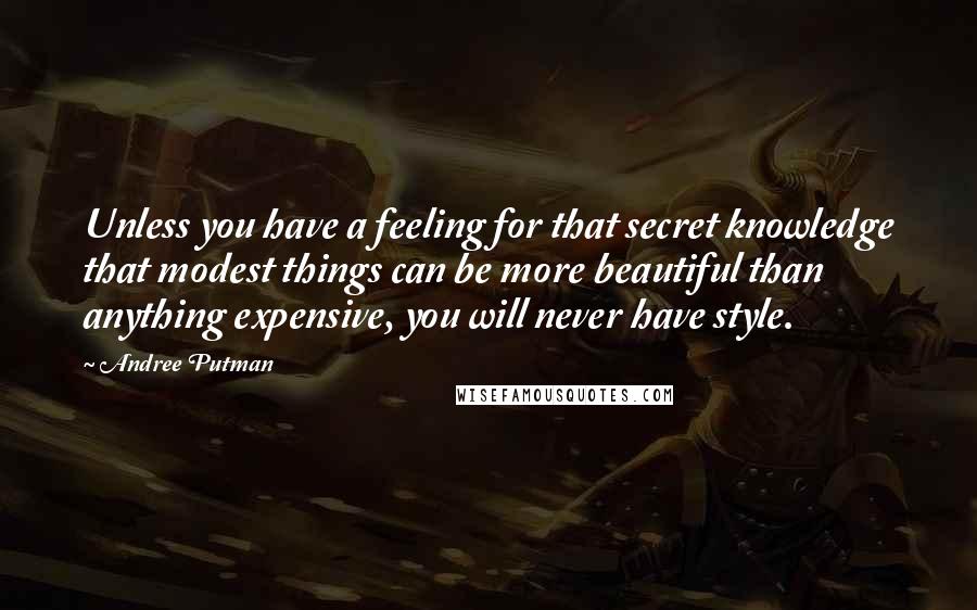 Andree Putman Quotes: Unless you have a feeling for that secret knowledge that modest things can be more beautiful than anything expensive, you will never have style.